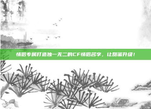 情侣专属打造独一无二的CF情侣名字,让甜蜜升级!