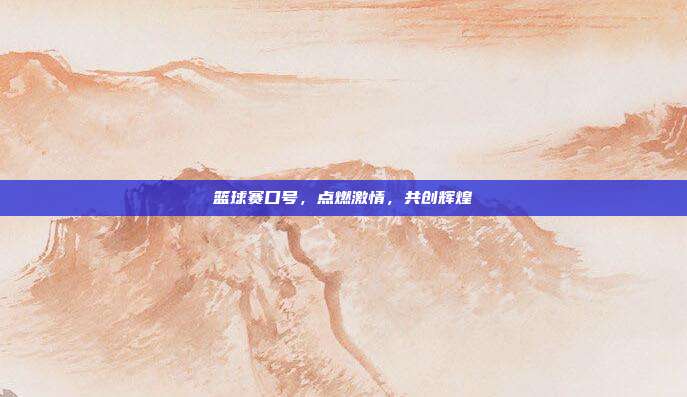 篮球赛口号，点燃激情，共创辉煌