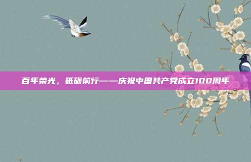 百年荣光,砥砺前行——庆祝中国共产党成立100周年