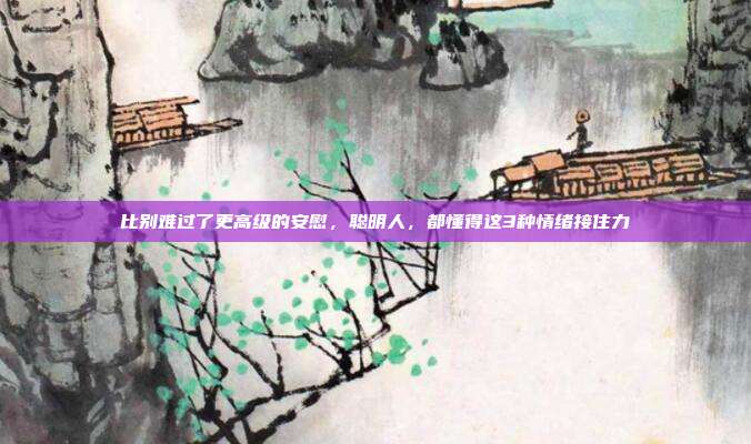 比别难过了更高级的安慰，聪明人，都懂得这3种情绪接住力