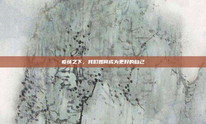 疫情之下,我们如何成为更好的自己