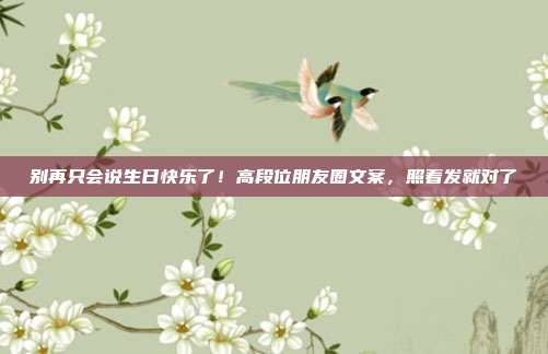 别再只会说生日快乐了！高段位朋友圈文案，照着发就对了