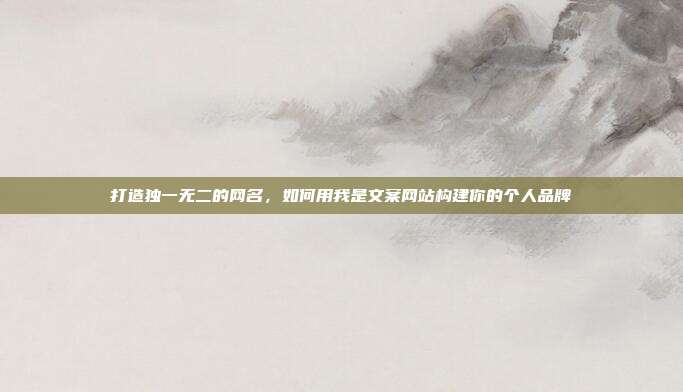 打造独一无二的网名,如何用我是文案网站构建你的个人品牌