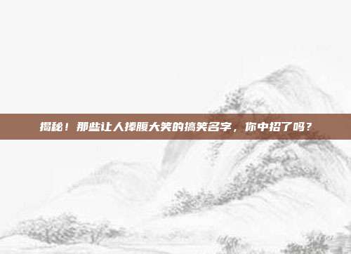 揭秘!那些让人捧腹大笑的搞笑名字,你中招了吗?