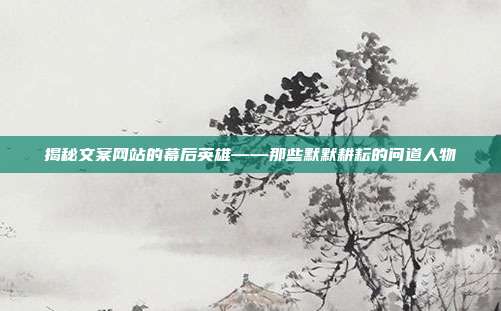 揭秘文案网站的幕后英雄——那些默默耕耘的问道人物