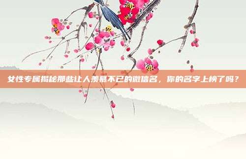 女性专属揭秘那些让人羡慕不已的微信名,你的名字上榜了吗?