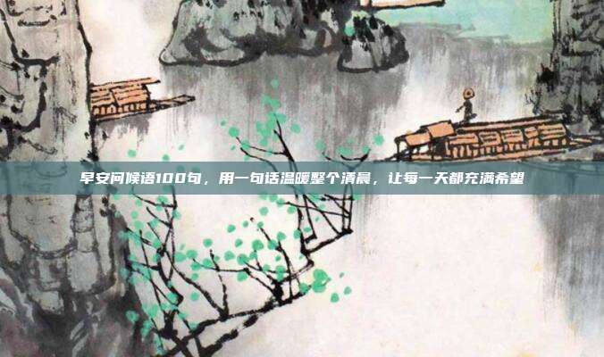 早安问候语100句，用一句话温暖整个清晨，让每一天都充满希望