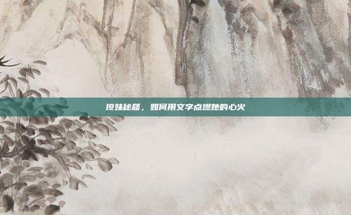 撩妹秘籍,如何用文字点燃她的心火
