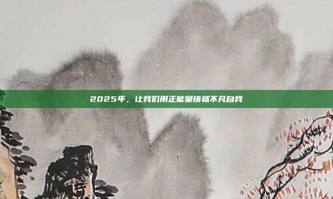 2025年,让我们用正能量铸就不凡自我