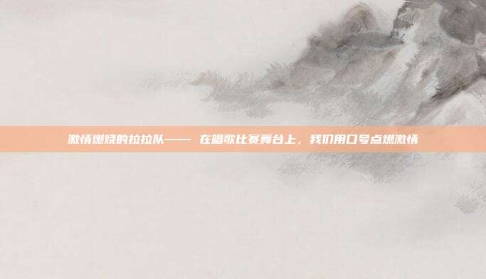 激情燃烧的拉拉队—— 在唱歌比赛舞台上,我们用口号点燃激情