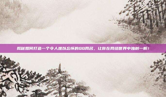 揭秘如何打造一个令人难以忘怀的QQ网名,让你在网络世界中独树一帜!