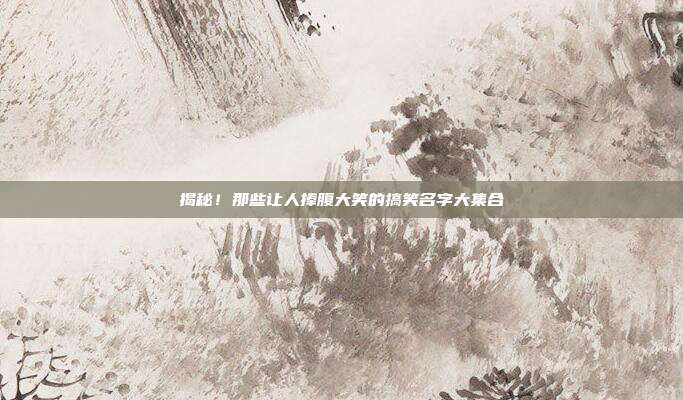 揭秘!那些让人捧腹大笑的搞笑名字大集合
