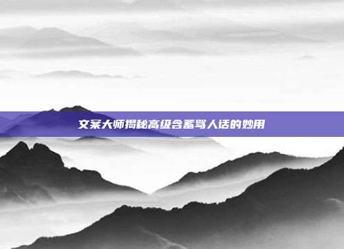 文案大师揭秘高级含蓄骂人话的妙用