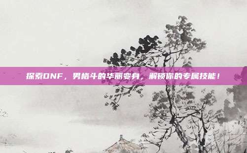 探索DNF,男格斗的华丽变身,解锁你的专属技能!
