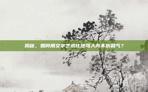揭秘,如何用文字艺术化地骂人而不伤和气?
