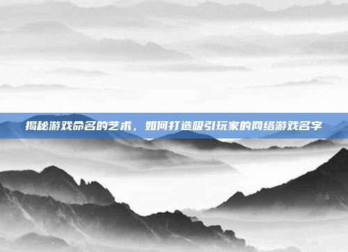 揭秘游戏命名的艺术,如何打造吸引玩家的网络游戏名字