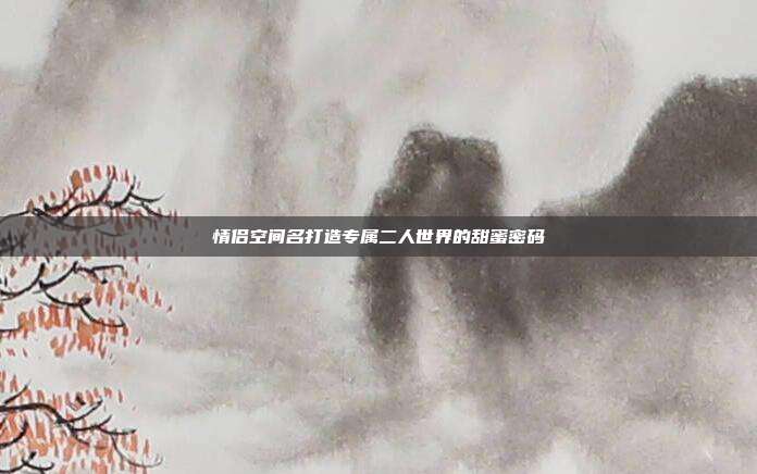 情侣空间名打造专属二人世界的甜蜜密码