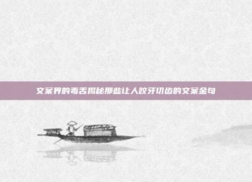 文案界的毒舌揭秘那些让人咬牙切齿的文案金句