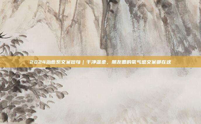 2024治愈系文案短句｜干净温柔，朋友圈的氧气感文案都在这