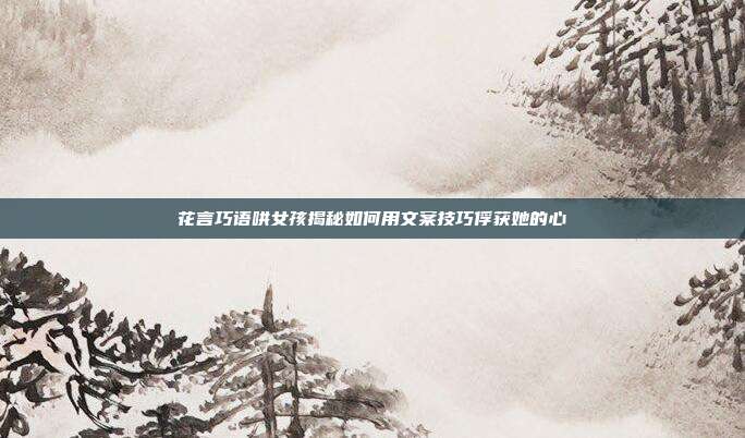 花言巧语哄女孩揭秘如何用文案技巧俘获她的心