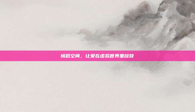情侣空间，让爱在虚拟世界里绽放