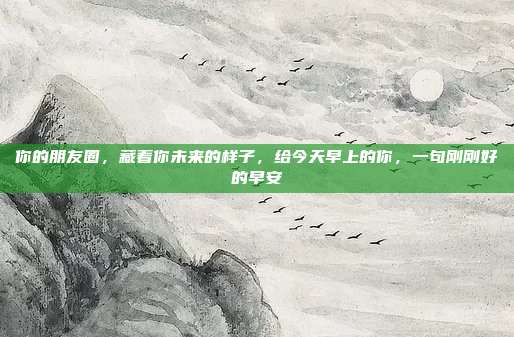 你的朋友圈，藏着你未来的样子，给今天早上的你，一句刚刚好的早安