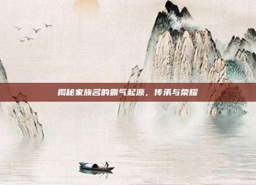 揭秘家族名的霸气起源,传承与荣耀