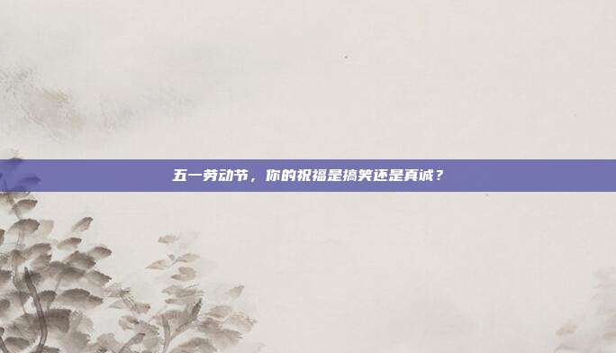 五一劳动节,你的祝福是搞笑还是真诚?