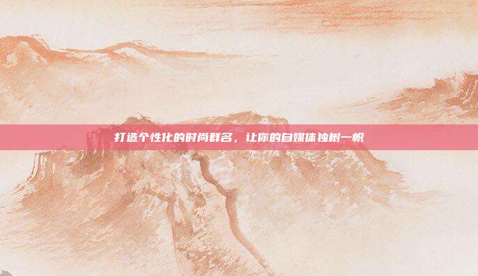 打造个性化的时尚群名,让你的自媒体独树一帜