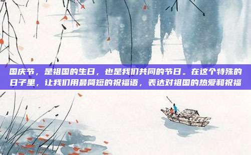 国庆节，是祖国的生日，也是我们共同的节日。在这个特殊的日子里，让我们用最简短的祝福语，表达对祖国的热爱和祝福