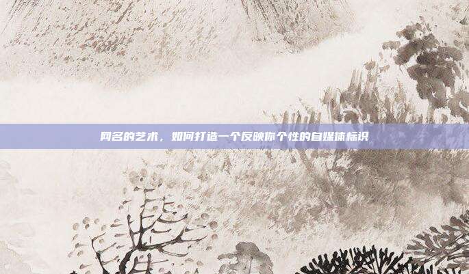 网名的艺术,如何打造一个反映你个性的自媒体标识