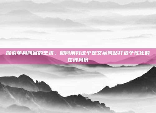 探索单身网名的艺术,如何用我这个是文案网站打造个性化的在线身份