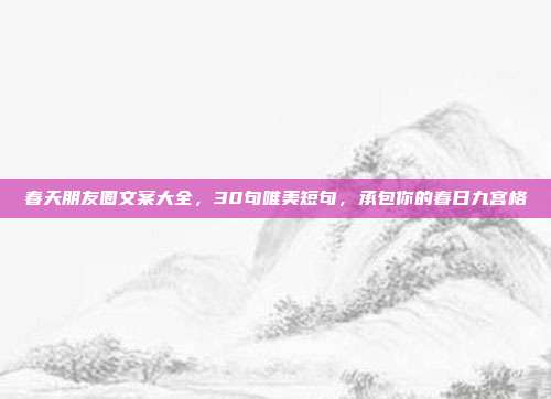 春天朋友圈文案大全，30句唯美短句，承包你的春日九宫格