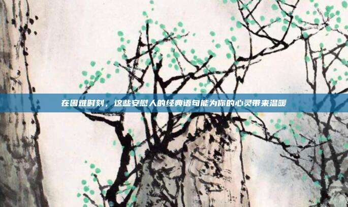 在困难时刻,这些安慰人的经典语句能为你的心灵带来温暖
