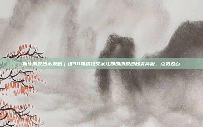 新年朋友圈不发愁｜这30句精致文案让你的朋友圈秒变高级，点赞过百
