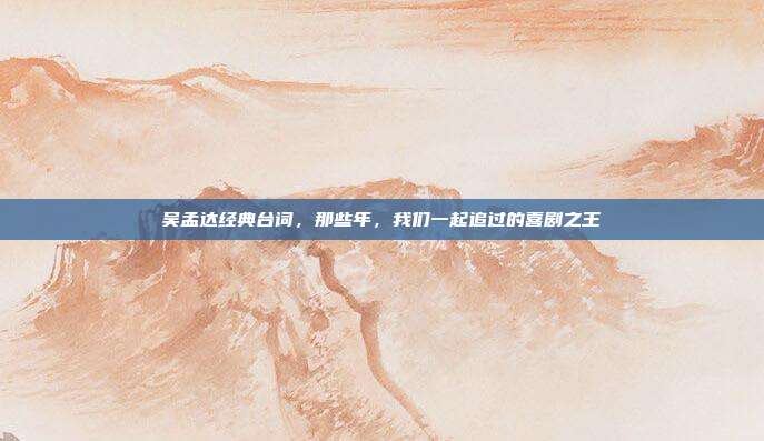 吴孟达经典台词,那些年,我们一起追过的喜剧之王