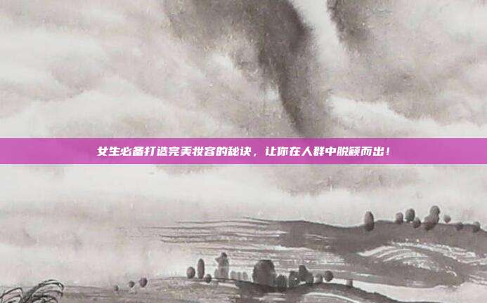 女生必备打造完美妆容的秘诀，让你在人群中脱颖而出！