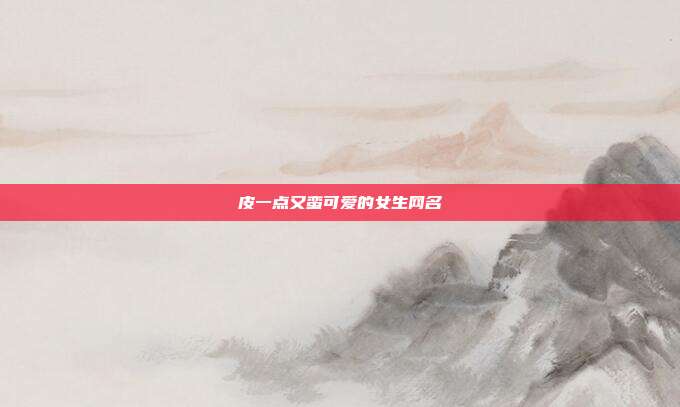 皮一点又蛮可爱的女生网名