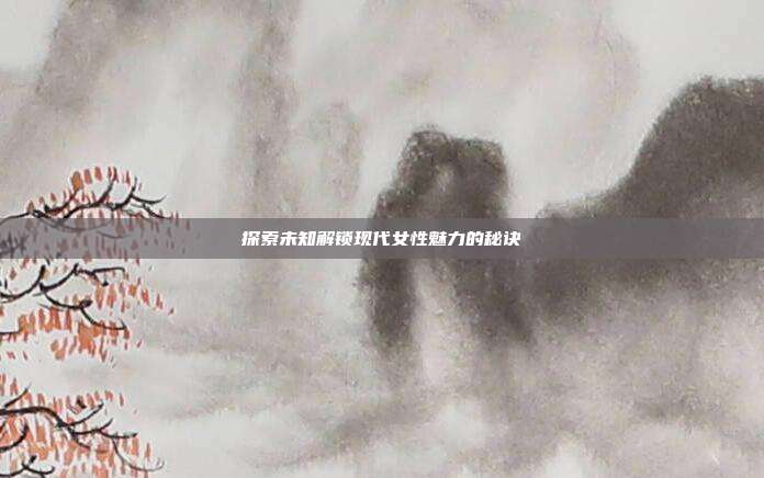 探索未知解锁现代女性魅力的秘诀