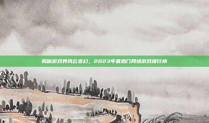 揭秘游戏界风云变幻,2023年最热门网络游戏排行榜