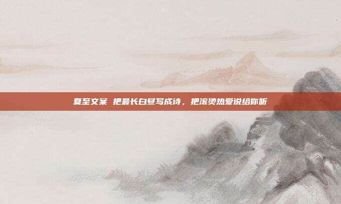 夏至文案 把最长白昼写成诗，把滚烫热爱说给你听