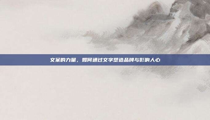 文案的力量,如何通过文字塑造品牌与影响人心