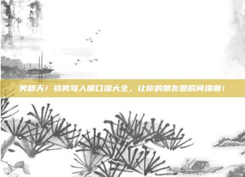 笑翻天!搞笑骂人顺口溜大全,让你的朋友圈瞬间爆棚!
