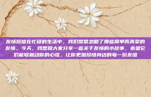 友情短信在忙碌的生活中,我们常常忽略了那些简单而真挚的友情。今天,我想和大家分享一些关于友情的小故事,希望它们能够触动你的心弦,让你更加珍惜身边的每一份友谊