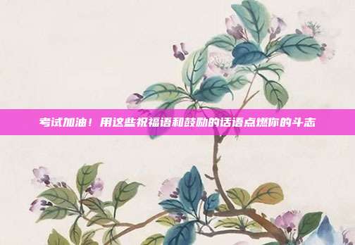 考试加油!用这些祝福语和鼓励的话语点燃你的斗志