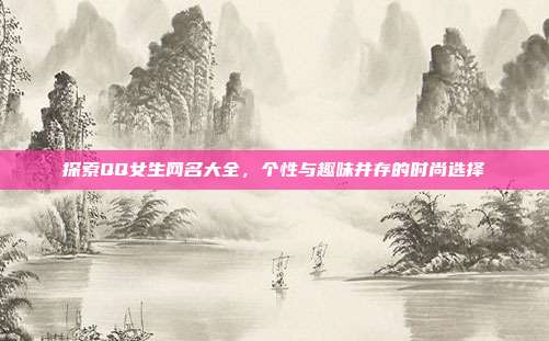 探索QQ女生网名大全,个性与趣味并存的时尚选择