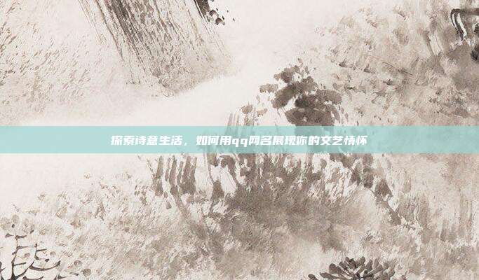 探索诗意生活,如何用qq网名展现你的文艺情怀