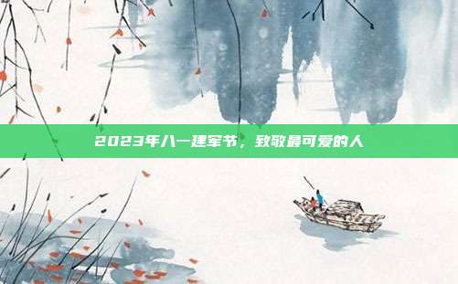 2023年八一建军节,致敬最可爱的人