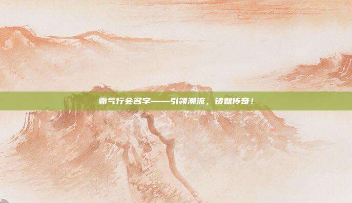 霸气行会名字——引领潮流，铸就传奇！