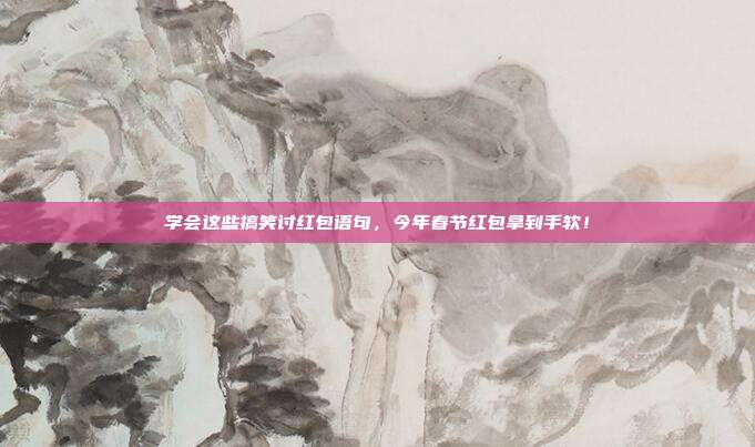 学会这些搞笑讨红包语句，今年春节红包拿到手软！